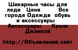 Шикарные часы для леди › Цена ­ 600 - Все города Одежда, обувь и аксессуары » Аксессуары   . Крым,Джанкой